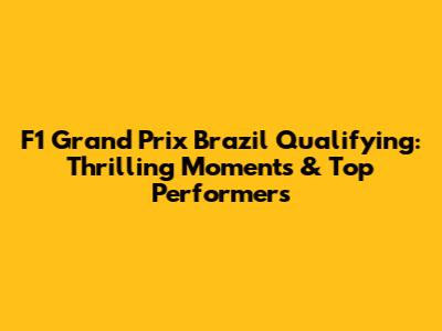 F1 Grand Prix Brazil Qualifying: Thrilling Moments & Top Performers