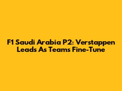 F1 Saudi Arabia P2: Verstappen Leads As Teams Fine-Tune
