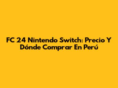 FC 24 Nintendo Switch: Precio Y Dónde Comprar En Perú