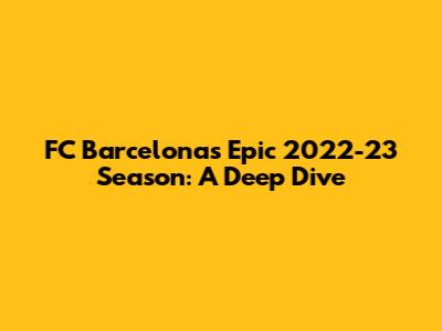 FC Barcelona's Epic 2022-23 Season: A Deep Dive