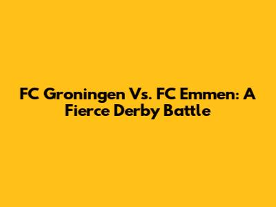 FC Groningen Vs. FC Emmen: A Fierce Derby Battle