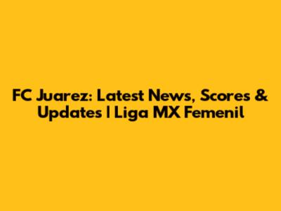 FC Juarez: Latest News, Scores & Updates | Liga MX Femenil