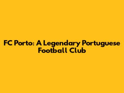 FC Porto: A Legendary Portuguese Football Club