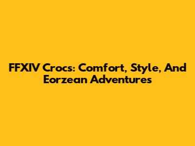 FFXIV Crocs: Comfort, Style, And Eorzean Adventures