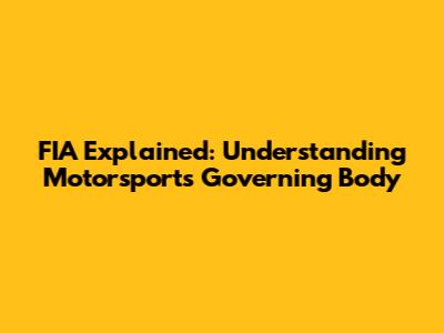 FIA Explained: Understanding Motorsports' Governing Body