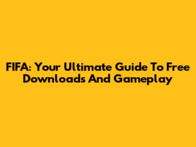 FIFA: Your Ultimate Guide To Free Downloads And Gameplay