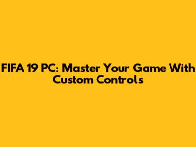 FIFA 19 PC: Master Your Game With Custom Controls