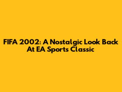 FIFA 2002: A Nostalgic Look Back At EA Sports' Classic