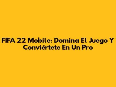FIFA 22 Mobile: Domina El Juego Y Conviértete En Un Pro