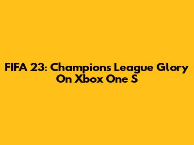 FIFA 23: Champions League Glory On Xbox One S