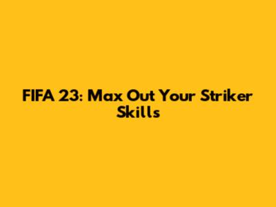 FIFA 23: Max Out Your Striker Skills