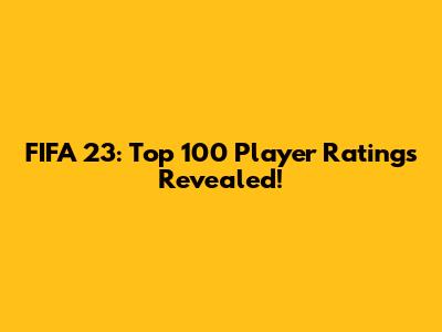 FIFA 23: Top 100 Player Ratings Revealed!