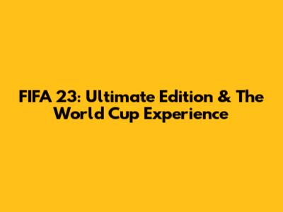 FIFA 23: Ultimate Edition & The World Cup Experience