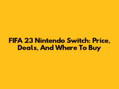 FIFA 23 Nintendo Switch: Price, Deals, And Where To Buy