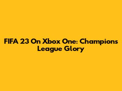 FIFA 23 On Xbox One: Champions League Glory