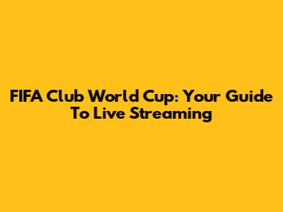 FIFA Club World Cup: Your Guide To Live Streaming