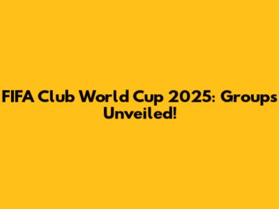 FIFA Club World Cup 2025: Groups Unveiled!