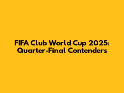 FIFA Club World Cup 2025: Quarter-Final Contenders