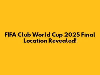 FIFA Club World Cup 2025 Final Location Revealed!