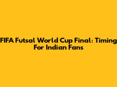 FIFA Futsal World Cup Final: Timing For Indian Fans