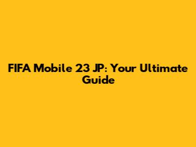 FIFA Mobile 23 JP: Your Ultimate Guide