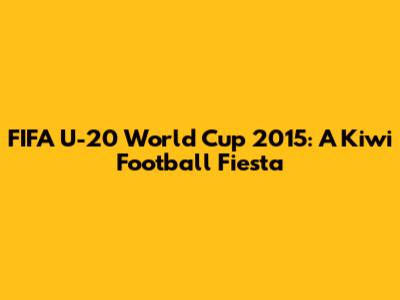 FIFA U-20 World Cup 2015: A Kiwi Football Fiesta