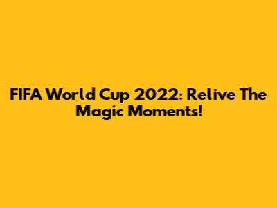 FIFA World Cup 2022: Relive The Magic Moments!
