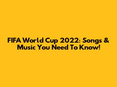 FIFA World Cup 2022: Songs & Music You Need To Know!