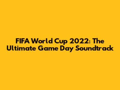FIFA World Cup 2022: The Ultimate Game Day Soundtrack