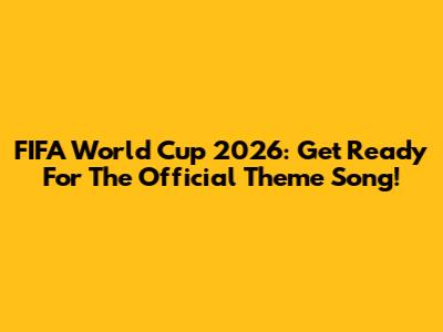 FIFA World Cup 2026: Get Ready For The Official Theme Song!