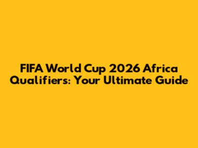 FIFA World Cup 2026 Africa Qualifiers: Your Ultimate Guide