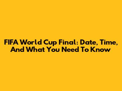 FIFA World Cup Final: Date, Time, And What You Need To Know