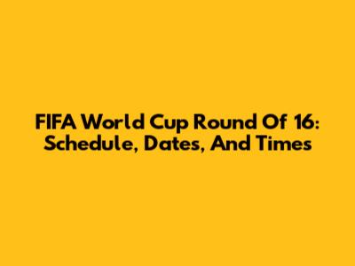 FIFA World Cup Round Of 16: Schedule, Dates, And Times