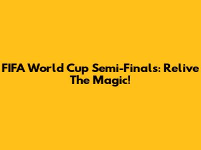 FIFA World Cup Semi-Finals: Relive The Magic!