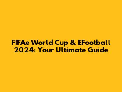 FIFAe World Cup & EFootball 2024: Your Ultimate Guide