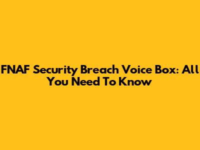 FNAF Security Breach Voice Box: All You Need To Know