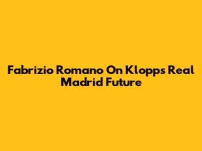 Fabrizio Romano On Klopp's Real Madrid Future