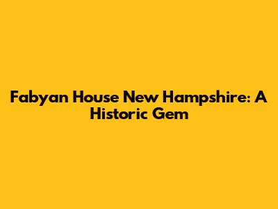 Fabyan House New Hampshire: A Historic Gem