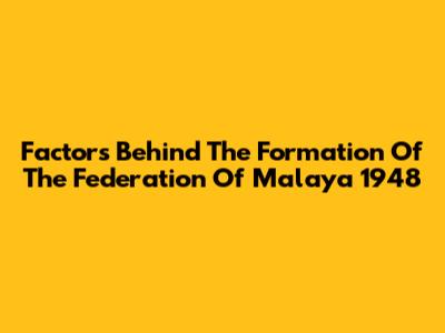 Factors Behind The Formation Of The Federation Of Malaya 1948