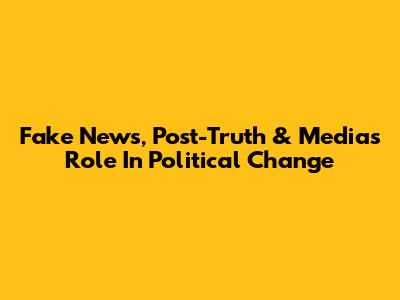 Fake News, Post-Truth & Media's Role In Political Change