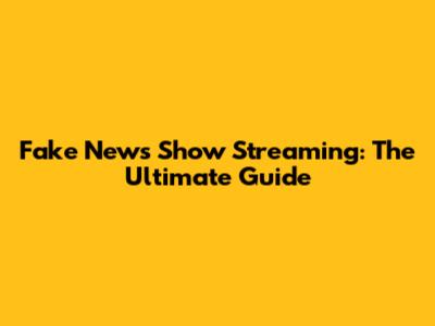 Fake News Show Streaming: The Ultimate Guide