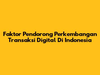 Faktor Pendorong Perkembangan Transaksi Digital Di Indonesia