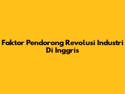 Faktor Pendorong Revolusi Industri Di Inggris