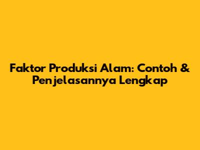 Faktor Produksi Alam: Contoh & Penjelasannya Lengkap