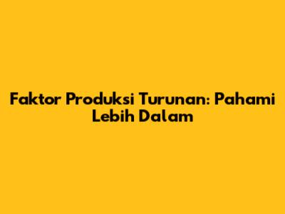 Faktor Produksi Turunan: Pahami Lebih Dalam