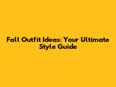 Fall Outfit Ideas: Your Ultimate Style Guide