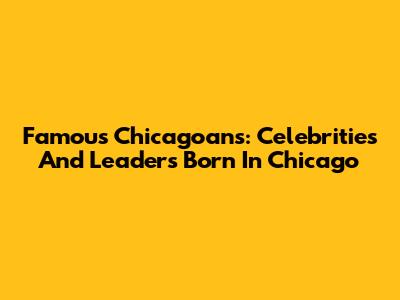 Famous Chicagoans: Celebrities And Leaders Born In Chicago