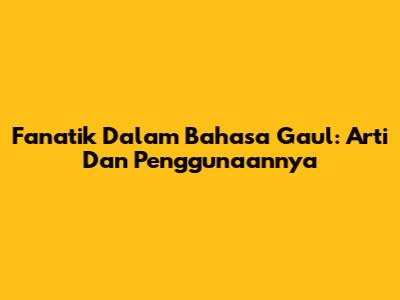 Fanatik Dalam Bahasa Gaul: Arti Dan Penggunaannya