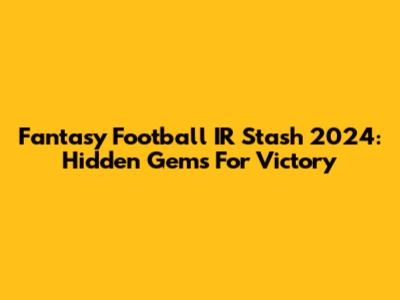 Fantasy Football IR Stash 2024: Hidden Gems For Victory