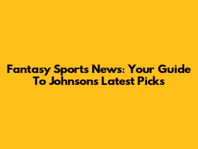 Fantasy Sports News: Your Guide To Johnson's Latest Picks